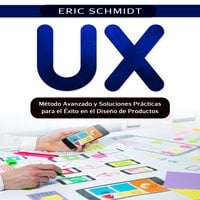 UX: Método Avanzado y Soluciones Prácticas para el Éxito en el Diseño de Productos. - Eric Schmidt