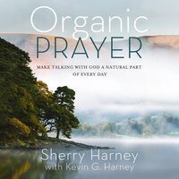 Organic Prayer: Discover the Presence and Power of God in the Everyday - Kevin G. Harney, Sherry Harney