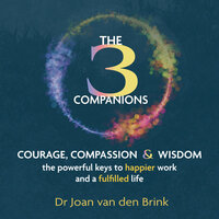 The Three Companions - Compassion, Courage and Wisdom: The powerful keys to happier work and a fulfilled life (Unabridged) - Dr Joan van den Brink