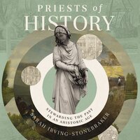 Priests of History: Stewarding the Past in an Ahistoric Age - Sarah Irving-Stonebraker