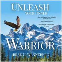 Unleash Your Inner Warrior: How to Change Your Mindset for the Better, Soar With the Eagles, and Live the Life of Your Dreams - Brad C. Wenneberg