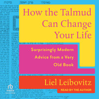 How the Talmud Can Change Your Life: Surprisingly Modern Advice from a Very Old Book - Liel Leibovitz