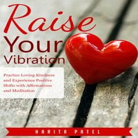 Raise Your Vibration: Practice Loving Kindness and Experience Positive Shifts with Affirmations and Meditation - Harita Patel