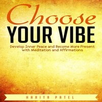 Choose Your Vibe: Develop Inner Peace and Become More Present with Meditation and Affirmations - Harita Patel
