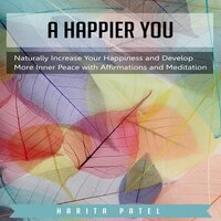 A Happier You: Naturally Increase Your Happiness and Develop More Inner Peace with Affirmations and Meditation - Harita Patel