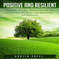 Positive and Resilient: Naturally Develop a Positive Outlook and Increase Your Resilience with Affirmations and Meditation - Harita Patel