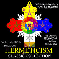 Hermeticism Classic Collection: Corpus Hermeticum,  The Kybalion,  The Emerald Tablets of Thoth the Atlantean,  The Life and Teachings of Hermes Trismegistus - Manly P. Hall, M. Doreal, Hermes Trismegistus, Three Initiates