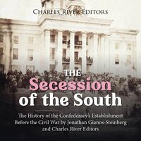 The Secession of the South: The History of the Confederacy’s Establishment Before the Civil War - Charles River Editors, Jonathan Gianos-Steinberg