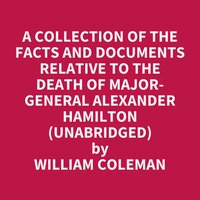 A Collection of the Facts and Documents Relative to the Death of Major-General Alexander Hamilton (Unabridged): optional - William Coleman