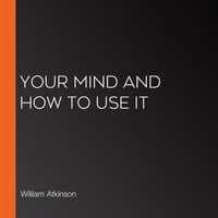 Your Mind and How to Use It - William Atkinson