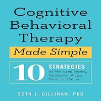 Cognitive Behavioral Therapy Made Simple: 10 Strategies for Managing Anxiety, Depression, Anger, Panic, and Worry - Seth J. Gillihan PhD