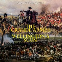 The Grande Armée and Wellington’s Scum: The History and Legacy of the French and British Armies during the Napoleonic Wars - Charles River Editors