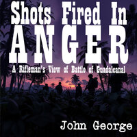 Shots Fired in Anger: A Rifleman's View of Battle of Guadalcanal - John B. George