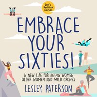 Embrace Your Sixties: A New Life for Aging Women, Older Women and Wild Crones - Lesley Paterson