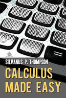 Calculus Made Easy: A Simple Introduction to Those Terrifying Methods Called The Differential and Integral Calculus - Silvanus P. Thompson