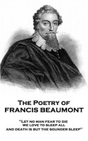 The Poetry of Francis Beaumont: "Let no man fear to die, we love to sleep all, and death is but the sounder sleep" - Francis Beaumont