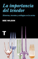 La importancia del tenedor: Historias, inventos y artilugios de la cocina - Bee Wilson