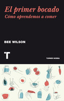 El primer bocado: Cómo aprendemos a comer - Bee Wilson