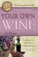 The Complete Guide to Making Your Own Wine at Home: Everything You Need to Know Explained Simply - John Peragine