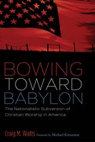 Bowing Toward Babylon: The Nationalistic Subversion of Christian Worship in America - Craig Watts