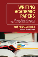 Writing Academic Papers: A Resource Manual for Beginners in Higher-Learning Institutions and Colleges - Elia Shabani Mligo