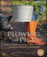 Plowing with Pigs and Other Creative, Low-Budget Homesteading Solutions - Oscar H. Will, Karen K. Will