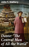 Dante: "The Central Man of All the World": A Course of Lectures Delivered Before the Student Body of the New York State College for Teachers, Albany, 1919, 1920 - John T. Slattery