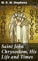 Saint John Chrysostom, His Life and Times: A sketch of the church and the empire in the fourth century - W. R. W. Stephens