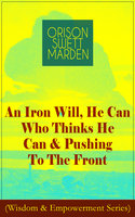 An Iron Will, He Can Who Thinks He Can & Pushing To The Front: How to Achieve Self-Reliance Which Leads to Vigorous Self-Faith, Personal Growth & Success - Orison Swett Marden