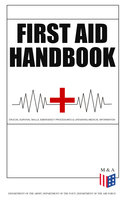 First Aid Handbook - Crucial Survival Skills, Emergency Procedures & Lifesaving Medical Information: Learn the Fundamental Measures for Providing Help to the Injured - With Clear Explanations & 100+ Instructive Images - Department of the Army, Department of the Navy, Department of the Air Force
