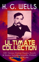 H. G. WELLS Ultimate Collection: 120+ Science Fiction Classics, Novels & Stories; Including Scientific, Political and Historical Works: The Time Machine, The Island of Doctor Moreau, The Invisible Man, The War of the Worlds, Modern Utopia, A Short History of the World, What Is Coming, The Story of the Last Trump… - H. G. Wells