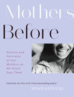 Mothers Before: Stories and Portraits of Our Mothers as We Never Saw Them - 