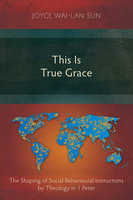 This Is True Grace: The Shaping of Social Behavioural Instructions by Theology in 1 Peter - Joyce Wai-Lan Sun