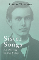 Sister Songs - An Offering to Two Sisters: With a Chapter from Francis Thompson, Essays, 1917 by Benjamin Franklin Fisher - Francis Thompson