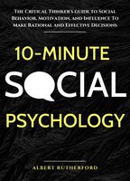 10-Minute Social Psychology: The Critical Thinker's Guide to Social Behavior, Motivation, and Influence To Make Rational and Effective Decisions - Albert Rutherford