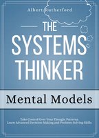 The Systems Thinker - Mental Models: Take Control Over Your Thought Patterns. - Albert Rutherford