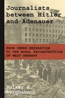 Journalists between Hitler and Adenauer: From Inner Emigration to the Moral Reconstruction of West Germany - Volker R. Berghahn