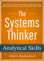 The Systems Thinker – Analytical Skills: Level Up Your Decision Making, Problem Solving, and Deduction Skills. Notice The Details Others Miss. - Albert Rutherford