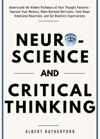 Neuroscience and Critical Thinking: Understand the Hidden Pathways of Your Thought Patterns- Improve Your Memory, Make Rational Decisions, Tune Down Emotional Reactions, and Set Realistic Expectations - Albert Rutherford