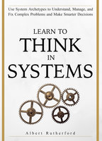 Learn to Think in Systems: Use Systems Archetypes to Understand, Manage, and Fix Complex Problems and Make Smarter Decisions - Albert Rutherford