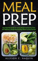 Meal Prep: Your Essential Guide to Losing Weight and Saving Time. 101 Delicious, Simple and Healthy Meals to Prep and Go - Allyson C. Naquin