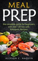 Meal Prep: the Complete Meal Prep Guide for Beginners With Over 120 Low Carb Ketogenic Recipes - Allyson C. Naquin