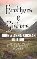 Brothers & Sisters - John & Anna Buchan Edition (Collection of Their Greatest Works): Spy Thrillers, Historical Novels & Romance Novels (With Biographies and Memoirs) - Anna Buchan, John Buchan