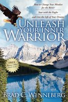 Unleash Your Inner Warrior: How to Change Your Mindset for the Better, Soar with the Eagles, and Live the Life of Your Dreams - Brad C. Wenneberg