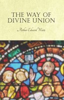 The Way of Divine Union: Being a Doctrine of Experience in the Life of Sanctity, Considered on the Faith of its Testimonies and Interpreted After a New Manner - Arthur Edward Waite