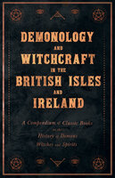 Demonology and Witchcraft in the British Isles and Ireland: A Compendium of Classic Books on the History of Demons, Witches and Spirits - Various