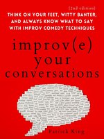 Improve Your Conversations: Think on Your Feet, Witty Banter, and Always Know What to Say with Improv Comedy Techniques - Patrick King