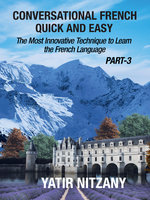 Conversational French Quick and Easy - PART III: The Most Innovative Technique To Learn the French Language - Yatir Nitzany