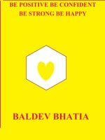 Be Positive Be Confident: Be Strong Be Happy - Baldev Bhatia