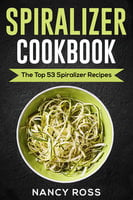 Spiralizer Cookbook: The Top 53 Spiralizer Recipes - Nancy Ross